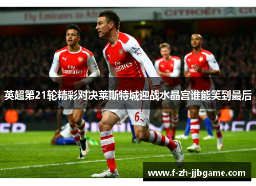 英超第21轮精彩对决莱斯特城迎战水晶宫谁能笑到最后