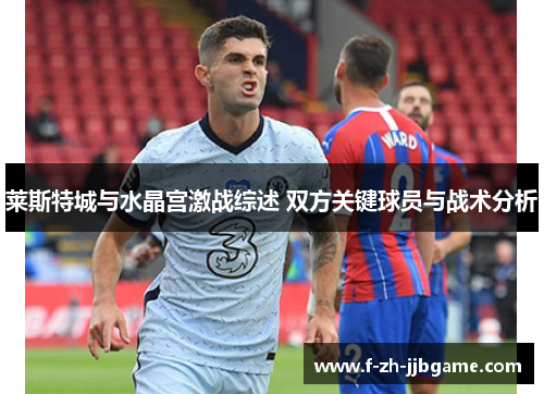 莱斯特城与水晶宫激战综述 双方关键球员与战术分析 莱斯特城与水晶宫激战综述 双方关键球员与战术分析