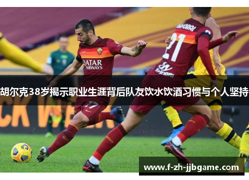 胡尔克38岁揭示职业生涯背后队友饮水饮酒习惯与个人坚持