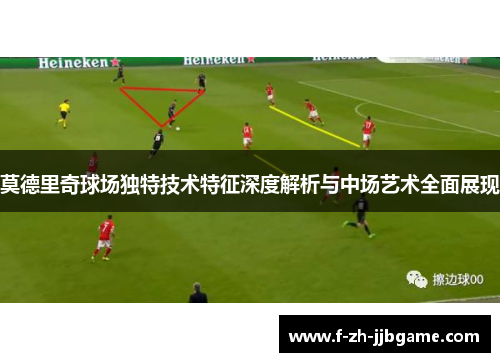 莫德里奇球场独特技术特征深度解析与中场艺术全面展现