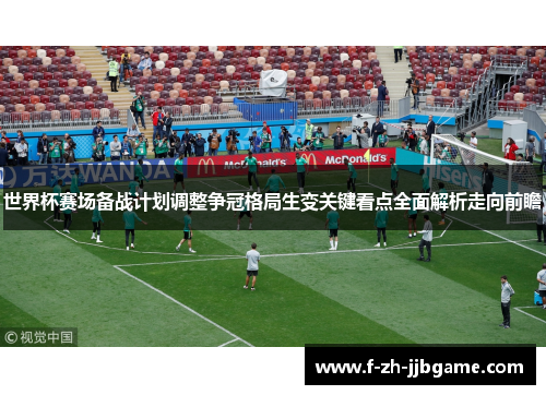 世界杯赛场备战计划调整争冠格局生变关键看点全面解析走向前瞻