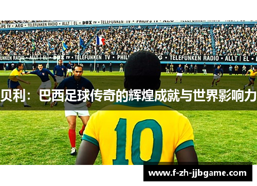 贝利：巴西足球传奇的辉煌成就与世界影响力