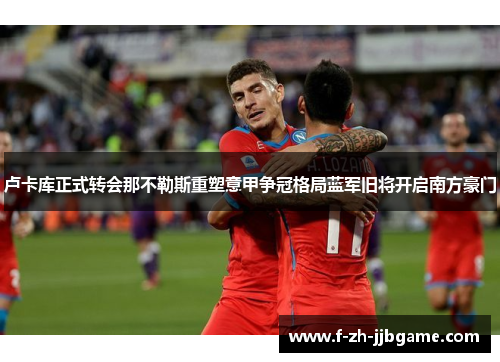 卢卡库正式转会那不勒斯重塑意甲争冠格局蓝军旧将开启南方豪门