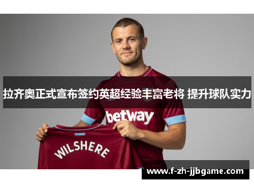 拉齐奥正式宣布签约英超经验丰富老将 提升球队实力