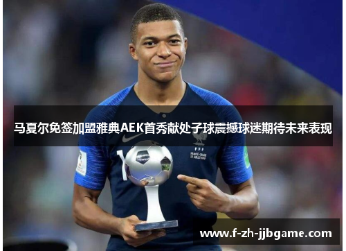 马夏尔免签加盟雅典AEK首秀献处子球震撼球迷期待未来表现