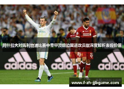 阿什拉夫对阵利物浦比赛中意甲顶级边翼进攻贡献深度解析表现价值 阿什拉夫对阵利物浦比赛中意甲顶级边翼进攻贡献深度解析表现价值