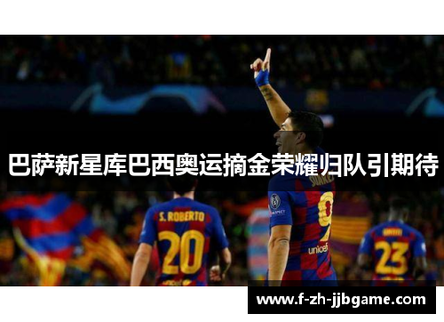 巴萨新星库巴西奥运摘金荣耀归队引期待 巴萨新星库巴西奥运摘金荣耀归队引期待