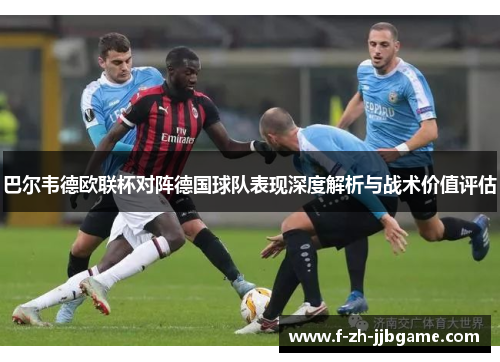 巴尔韦德欧联杯对阵德国球队表现深度解析与战术价值评估 巴尔韦德欧联杯对阵德国球队表现深度解析与战术价值评估