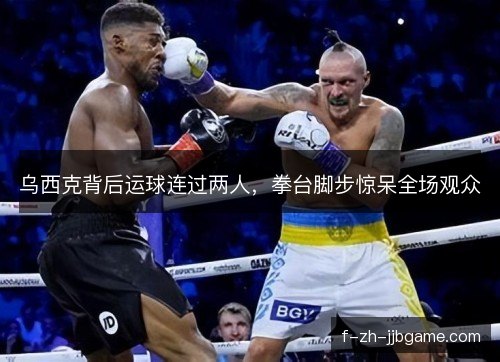 乌西克背后运球连过两人，拳台脚步惊呆全场观众